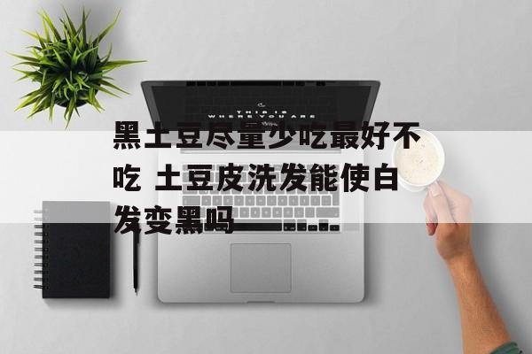 黑土豆尽量少吃最好不吃 土豆皮洗发能使白发变黑吗-第1张图片-