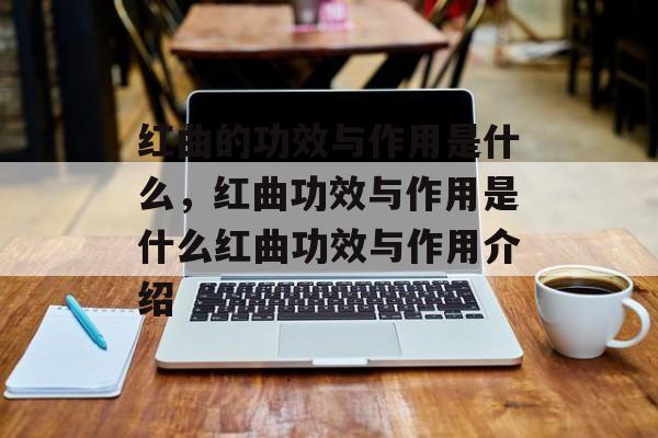 红曲的功效与作用是什么，红曲功效与作用是什么红曲功效与作用介绍-第1张图片-