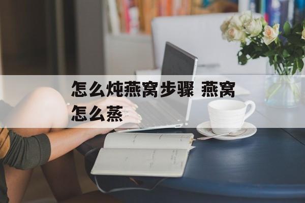 怎么炖燕窝步骤 燕窝怎么蒸-第1张图片-