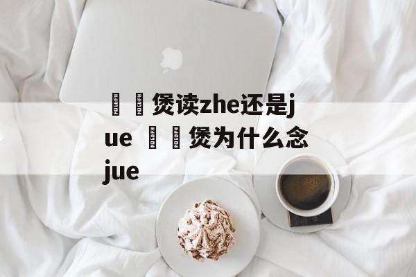 啫啫煲读zhe还是jue 啫啫煲为什么念jue-第1张图片-