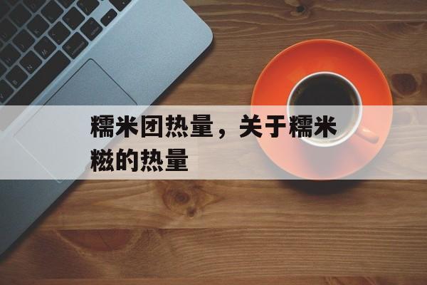 糯米团热量，关于糯米糍的热量-第1张图片-