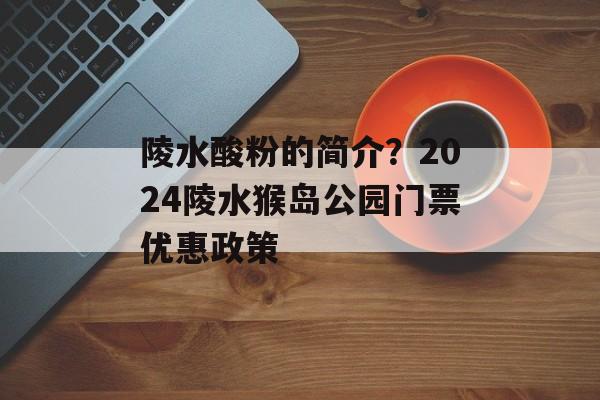 陵水酸粉的简介？2024陵水猴岛公园门票优惠政策-第1张图片-