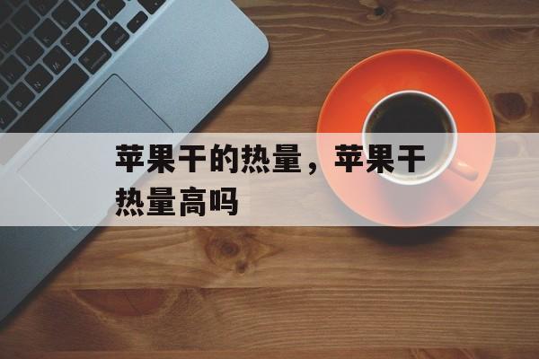 苹果干的热量，苹果干热量高吗-第1张图片-