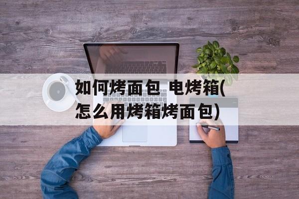 如何烤面包 电烤箱(怎么用烤箱烤面包)-第1张图片-