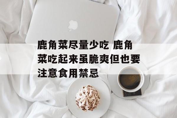 鹿角菜尽量少吃 鹿角菜吃起来虽脆爽但也要注意食用禁忌-第1张图片-
