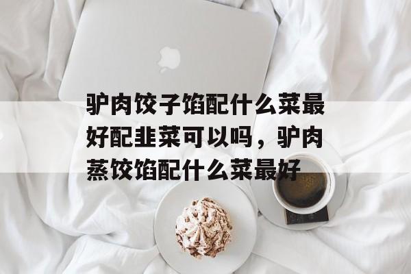驴肉饺子馅配什么菜最好配韭菜可以吗，驴肉蒸饺馅配什么菜最好-第1张图片-