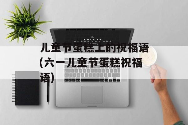 儿童节蛋糕上的祝福语(六一儿童节蛋糕祝福语)-第1张图片-