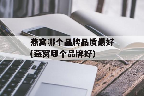 燕窝哪个品牌品质最好(燕窝哪个品牌好)-第1张图片-