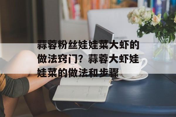 蒜蓉粉丝娃娃菜大虾的做法窍门？蒜蓉大虾娃娃菜的做法和步骤-第1张图片-