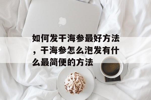 如何发干海参最好方法，干海参怎么泡发有什么最简便的方法-第1张图片-