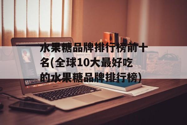 水果糖品牌排行榜前十名(全球10大最好吃的水果糖品牌排行榜)-第1张图片-