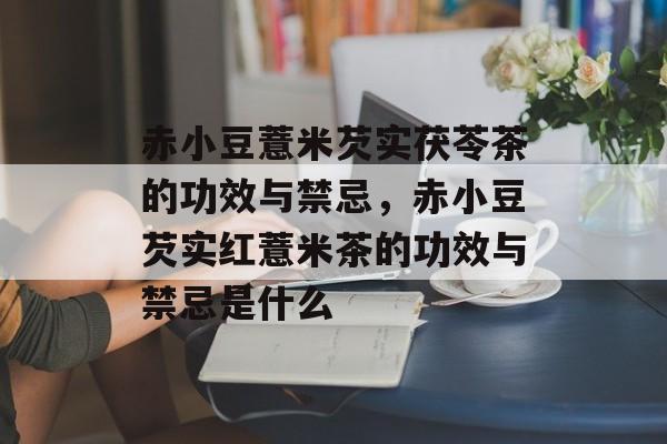 赤小豆薏米芡实茯苓茶的功效与禁忌，赤小豆芡实红薏米茶的功效与禁忌是什么-第1张图片-