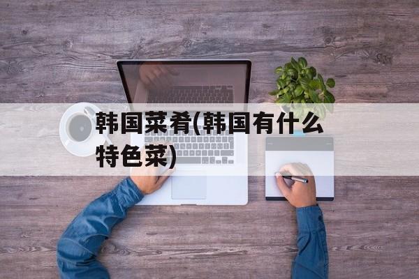 韩国菜肴(韩国有什么特色菜)-第1张图片-
