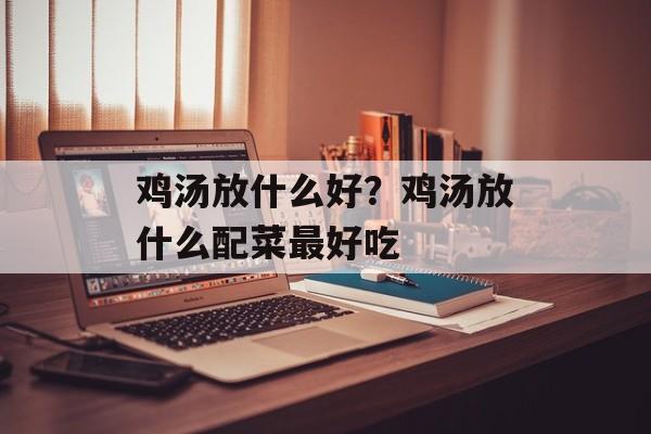 鸡汤放什么好？鸡汤放什么配菜最好吃-第1张图片-
