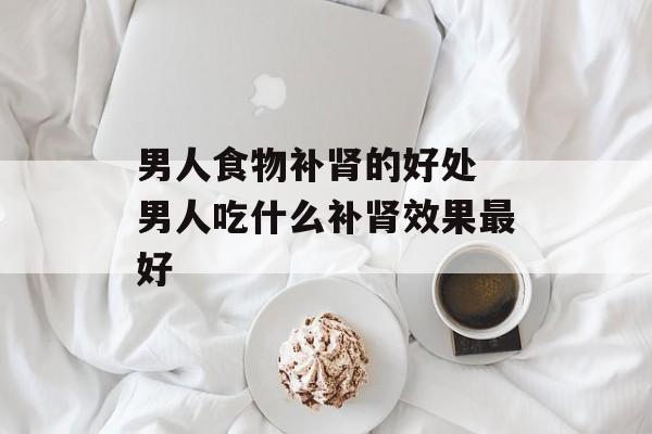 男人食物补肾的好处 男人吃什么补肾效果最好-第1张图片-