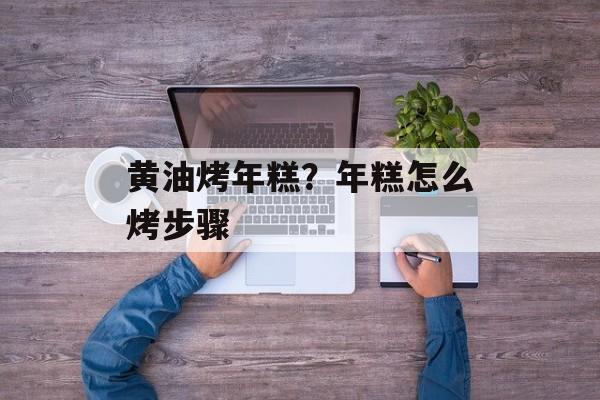 黄油烤年糕？年糕怎么烤步骤-第1张图片-