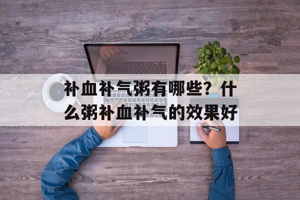 补血补气粥有哪些？什么粥补血补气的效果好-第1张图片-