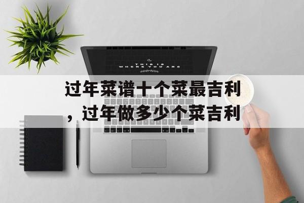 过年菜谱十个菜最吉利，过年做多少个菜吉利-第1张图片-