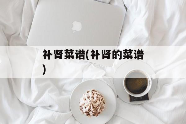 补肾菜谱(补肾的菜谱)-第1张图片-