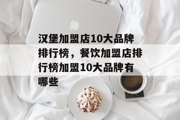 汉堡加盟店10大品牌排行榜，餐饮加盟店排行榜加盟10大品牌有哪些-第1张图片-
