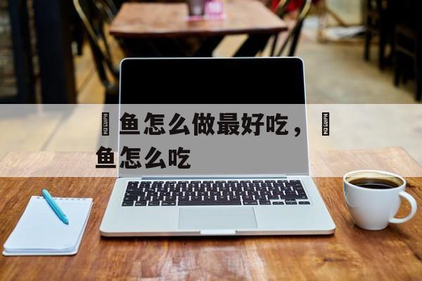 鲃鱼怎么做最好吃，鲃鱼怎么吃-第1张图片-