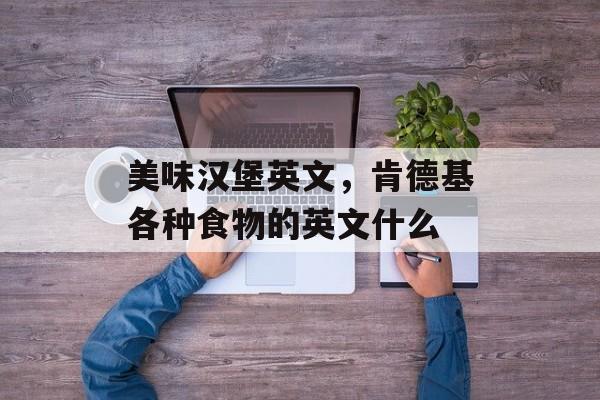 美味汉堡英文，肯德基各种食物的英文什么-第1张图片-