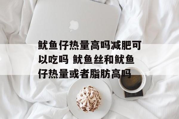 鱿鱼仔热量高吗减肥可以吃吗 鱿鱼丝和鱿鱼仔热量或者脂肪高吗-第1张图片-