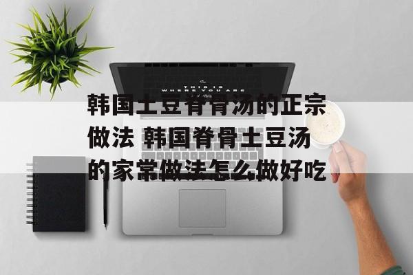 韩国土豆脊骨汤的正宗做法 韩国脊骨土豆汤的家常做法怎么做好吃-第1张图片-
