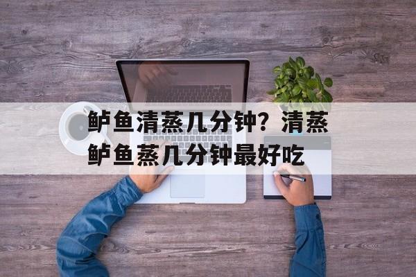 鲈鱼清蒸几分钟？清蒸鲈鱼蒸几分钟最好吃-第1张图片-