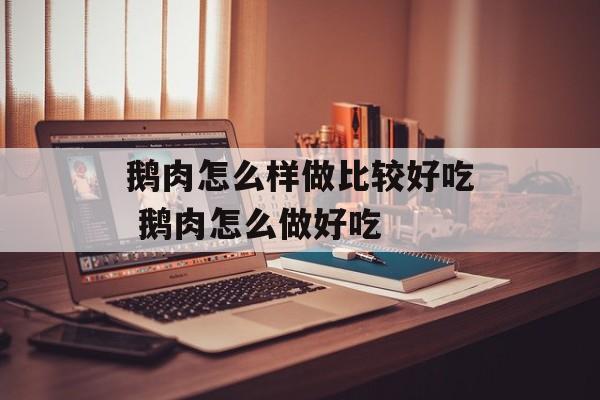 鹅肉怎么样做比较好吃 鹅肉怎么做好吃-第1张图片-