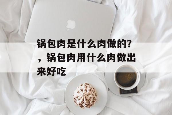 锅包肉是什么肉做的？，锅包肉用什么肉做出来好吃-第1张图片-