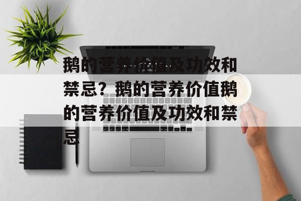 鹅的营养价值及功效和禁忌？鹅的营养价值鹅的营养价值及功效和禁忌-第1张图片-