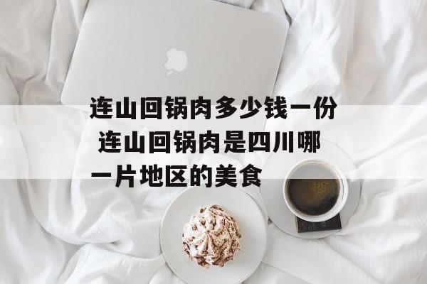 连山回锅肉多少钱一份 连山回锅肉是四川哪一片地区的美食-第1张图片-