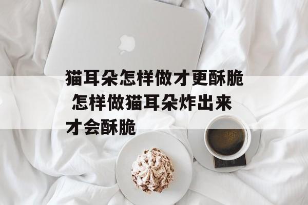 猫耳朵怎样做才更酥脆 怎样做猫耳朵炸出来才会酥脆-第1张图片-