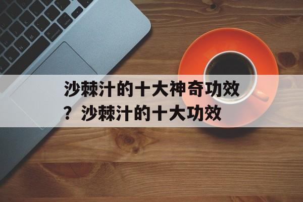 沙棘汁的十大神奇功效？沙棘汁的十大功效-第1张图片-