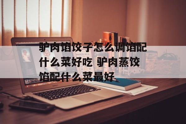 驴肉馅饺子怎么调馅配什么菜好吃 驴肉蒸饺馅配什么菜最好-第1张图片-