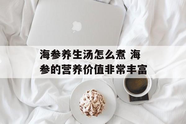 海参养生汤怎么煮 海参的营养价值非常丰富-第1张图片-