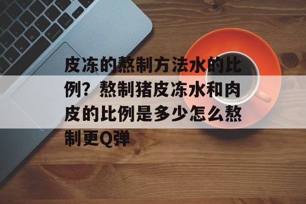 皮冻的熬制方法水的比例？熬制猪皮冻水和肉皮的比例是多少怎么熬制更Q弹-第1张图片-