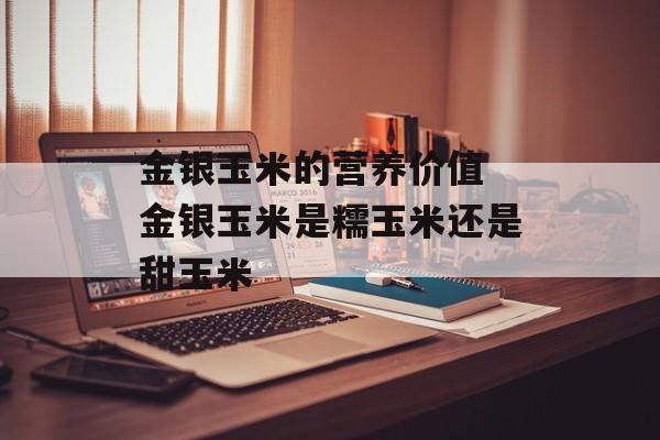 金银玉米的营养价值 金银玉米是糯玉米还是甜玉米-第1张图片-