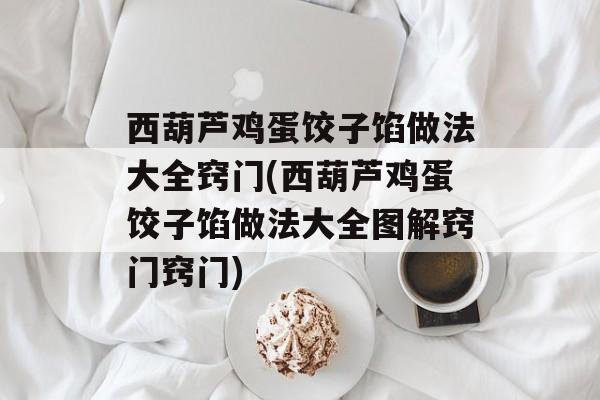 西葫芦鸡蛋饺子馅做法大全窍门(西葫芦鸡蛋饺子馅做法大全图解窍门窍门)-第1张图片-