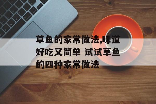 草鱼的家常做法,味道好吃又简单 试试草鱼的四种家常做法-第1张图片-