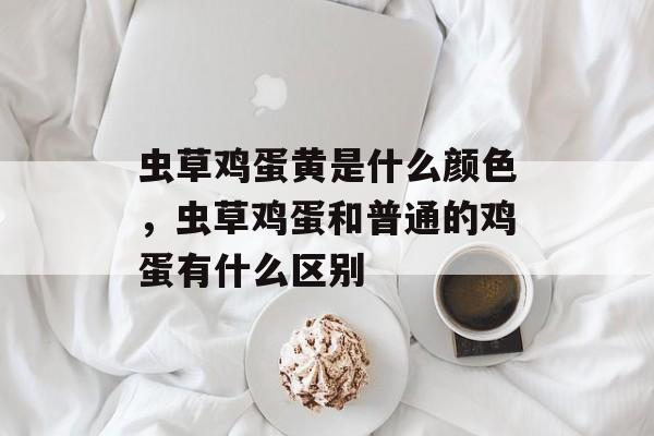 虫草鸡蛋黄是什么颜色，虫草鸡蛋和普通的鸡蛋有什么区别-第1张图片-