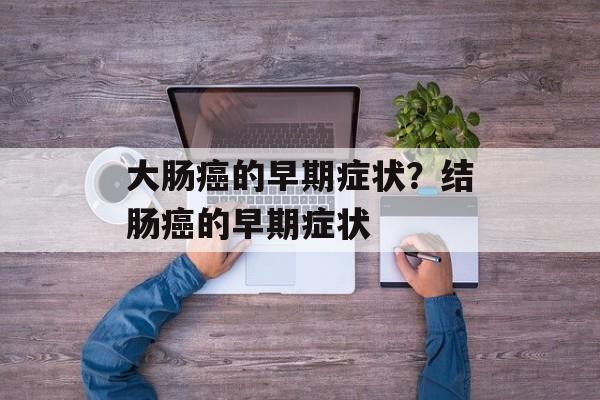 大肠癌的早期症状？结肠癌的早期症状-第1张图片-