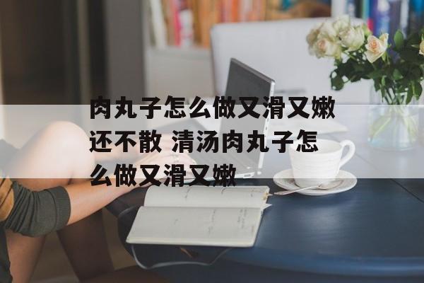 肉丸子怎么做又滑又嫩还不散 清汤肉丸子怎么做又滑又嫩-第1张图片-