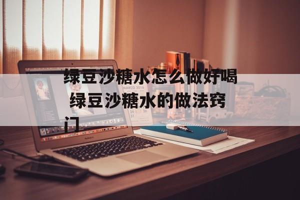绿豆沙糖水怎么做好喝 绿豆沙糖水的做法窍门-第1张图片-