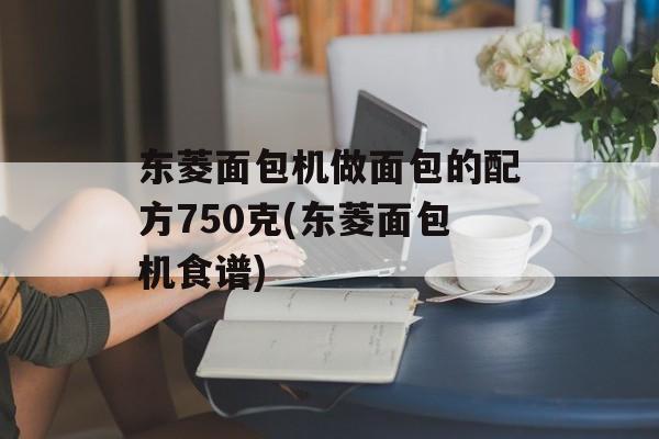 东菱面包机做面包的配方750克(东菱面包机食谱)-第1张图片-