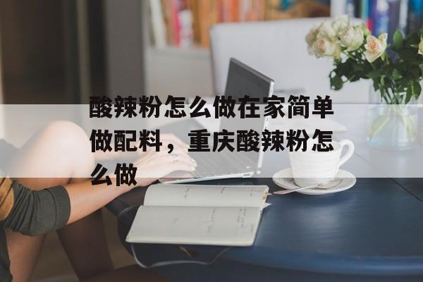 酸辣粉怎么做在家简单做配料，重庆酸辣粉怎么做-第1张图片-