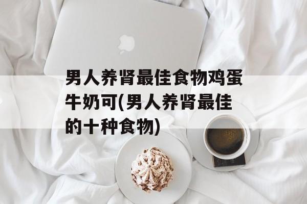 男人养肾最佳食物鸡蛋牛奶可(男人养肾最佳的十种食物)-第1张图片-