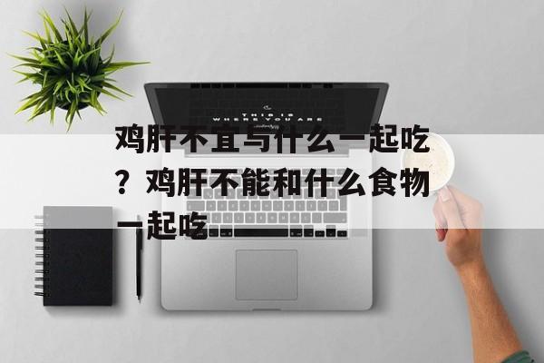 鸡肝不宜与什么一起吃？鸡肝不能和什么食物一起吃-第1张图片-
