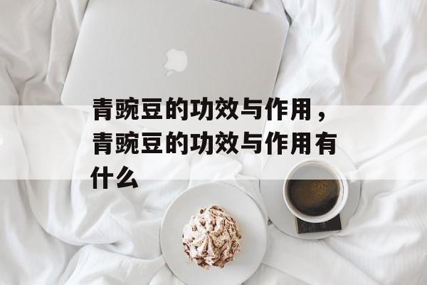 青豌豆的功效与作用，青豌豆的功效与作用有什么-第1张图片-